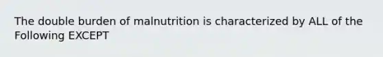 The double burden of malnutrition is characterized by ALL of the Following EXCEPT