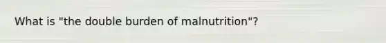 What is "the double burden of malnutrition"?