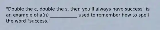"Double the c, double the s, then you'll always have success" is an example of a(n) ____________ used to remember how to spell the word "success."
