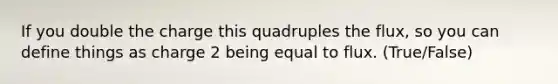 If you double the charge this quadruples the flux, so you can define things as charge 2 being equal to flux. (True/False)