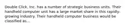 Double Click, Inc. has a number of strategic business units. Their handheld computer unit has a large market share in this rapidly-growing industry. Their handheld computer business would be classified as...