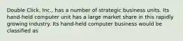 Double Click, Inc., has a number of strategic business units. Its hand-held computer unit has a large market share in this rapidly growing industry. Its hand-held computer business would be classified as