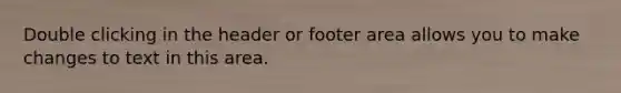 Double clicking in the header or footer area allows you to make changes to text in this area.