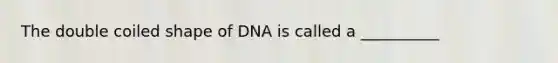 The double coiled shape of DNA is called a __________