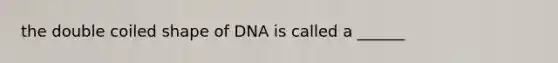 the double coiled shape of DNA is called a ______