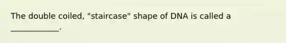 The double coiled, "staircase" shape of DNA is called a ____________.