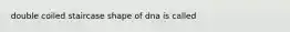 double coiled staircase shape of dna is called