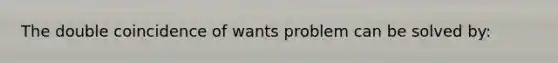 The double coincidence of wants problem can be solved by: