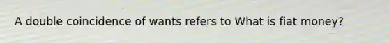 A double coincidence of wants refers to What is fiat​ money?