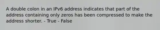 A double colon in an IPv6 address indicates that part of the address containing only zeros has been compressed to make the address shorter. - True - False