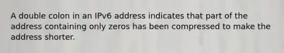 A double colon in an IPv6 address indicates that part of the address containing only zeros has been compressed to make the address shorter.