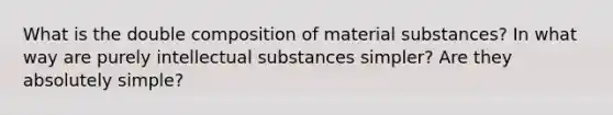 What is the double composition of material substances? In what way are purely intellectual substances simpler? Are they absolutely simple?