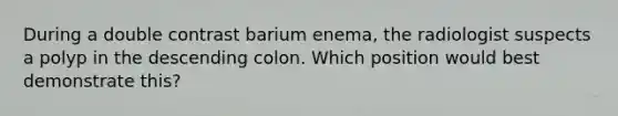 During a double contrast barium enema, the radiologist suspects a polyp in the descending colon. Which position would best demonstrate this?