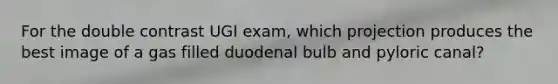 For the double contrast UGI exam, which projection produces the best image of a gas filled duodenal bulb and pyloric canal?