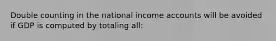 Double counting in the national income accounts will be avoided if GDP is computed by totaling all: