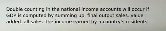 Double counting in the national income accounts will occur if GDP is computed by summing up: final output sales. value added. all sales. the income earned by a country's residents.