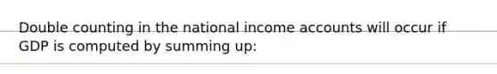 Double counting in the national income accounts will occur if GDP is computed by summing up: