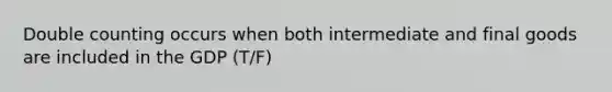 Double counting occurs when both intermediate and final goods are included in the GDP (T/F)