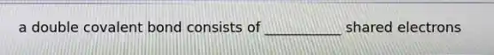a double covalent bond consists of ___________ shared electrons