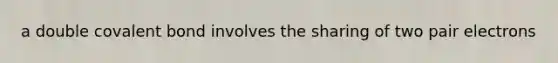a double covalent bond involves the sharing of two pair electrons