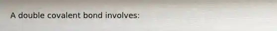 A double covalent bond involves: