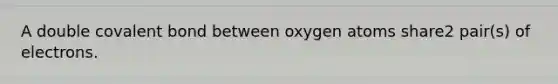 A double covalent bond between oxygen atoms share2 pair(s) of electrons.