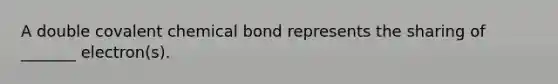 A double covalent chemical bond represents the sharing of _______ electron(s).