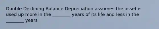 Double Declining Balance Depreciation assumes the asset is used up more in the ________ years of its life and less in the ________ years