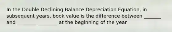 In the Double Declining Balance Depreciation Equation, in subsequent years, book value is the difference between _______ and ________ ________ at the beginning of the year