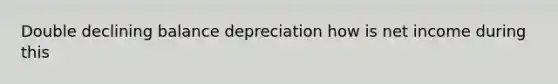 Double declining balance depreciation how is net income during this