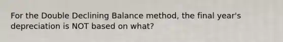 For the Double Declining Balance method, the final year's depreciation is NOT based on what?