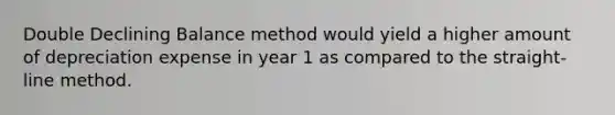 Double Declining Balance method would yield a higher amount of depreciation expense in year 1 as compared to the straight-line method.