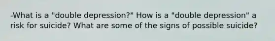 -What is a "double depression?" How is a "double depression" a risk for suicide? What are some of the signs of possible suicide?