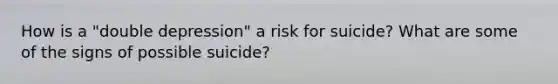 How is a "double depression" a risk for suicide? What are some of the signs of possible suicide?