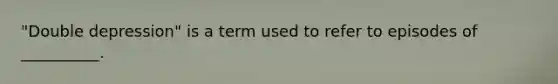 "Double depression" is a term used to refer to episodes of __________.