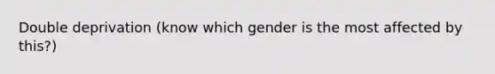 Double deprivation (know which gender is the most affected by this?)