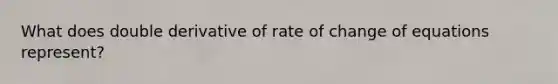 What does double derivative of rate of change of equations represent?