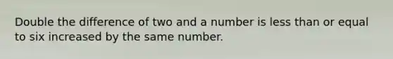 Double the difference of two and a number is less than or equal to six increased by the same number.