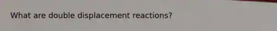 What are double displacement reactions?