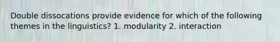 Double dissocations provide evidence for which of the following themes in the linguistics? 1. modularity 2. interaction