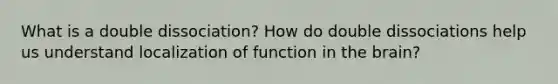 What is a double dissociation? How do double dissociations help us understand localization of function in the brain?