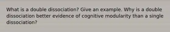 What is a double dissociation? Give an example. Why is a double dissociation better evidence of cognitive modularity than a single dissociation?