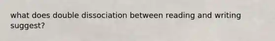 what does double dissociation between reading and writing suggest?