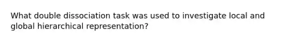 What double dissociation task was used to investigate local and global hierarchical representation?