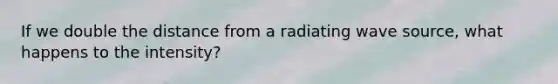 If we double the distance from a radiating wave source, what happens to the intensity?