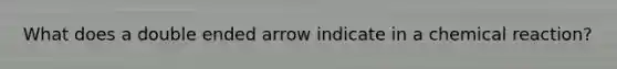 What does a double ended arrow indicate in a chemical reaction?