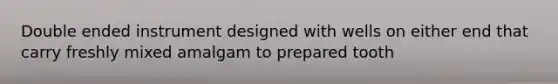 Double ended instrument designed with wells on either end that carry freshly mixed amalgam to prepared tooth