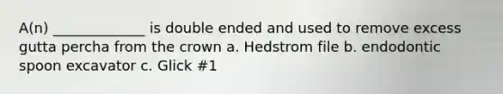 A(n) _____________ is double ended and used to remove excess gutta percha from the crown a. Hedstrom file b. endodontic spoon excavator c. Glick #1