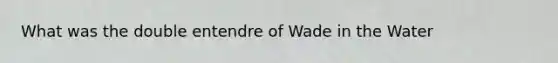 What was the double entendre of Wade in the Water