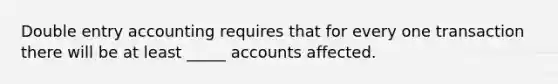 Double entry accounting requires that for every one transaction there will be at least _____ accounts affected.